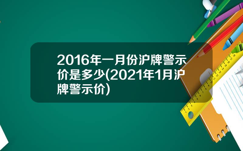 2016年一月份沪牌警示价是多少(2021年1月沪牌警示价)