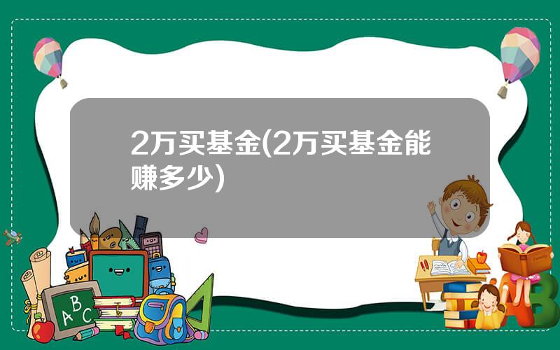 2万买基金(2万买基金能赚多少)