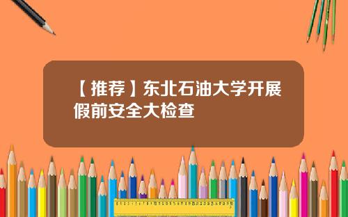 【推荐】东北石油大学开展假前安全大检查