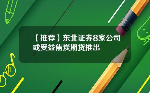 【推荐】东北证券8家公司或受益焦炭期货推出