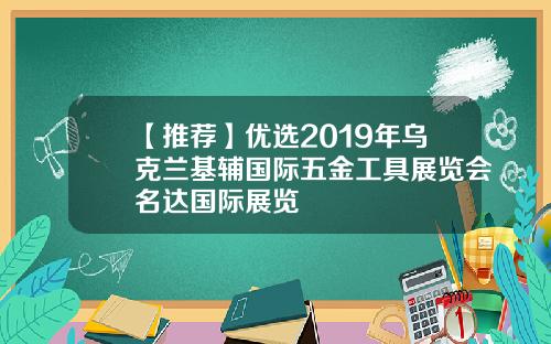 【推荐】优选2019年乌克兰基辅国际五金工具展览会名达国际展览