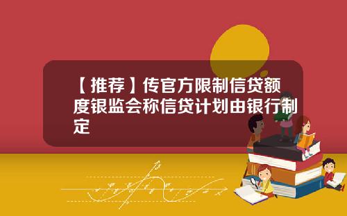 【推荐】传官方限制信贷额度银监会称信贷计划由银行制定