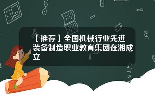 【推荐】全国机械行业先进装备制造职业教育集团在湘成立