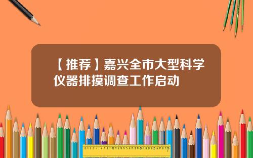 【推荐】嘉兴全市大型科学仪器排摸调查工作启动