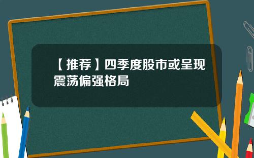 【推荐】四季度股市或呈现震荡偏强格局