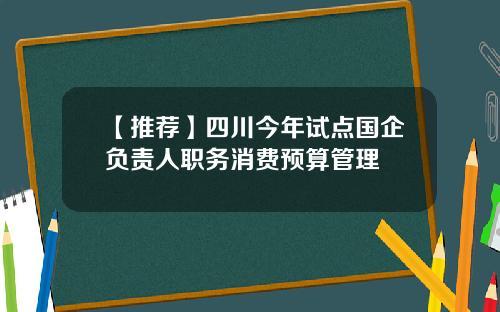 【推荐】四川今年试点国企负责人职务消费预算管理