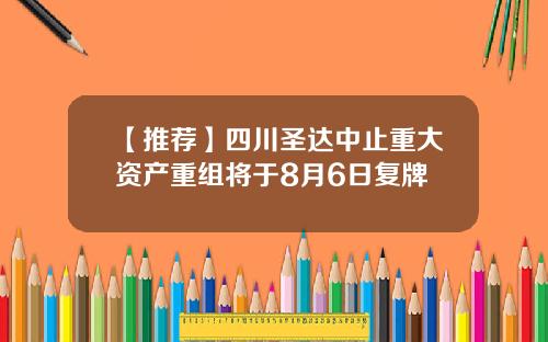 【推荐】四川圣达中止重大资产重组将于8月6日复牌