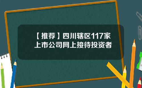 【推荐】四川辖区117家上市公司网上接待投资者