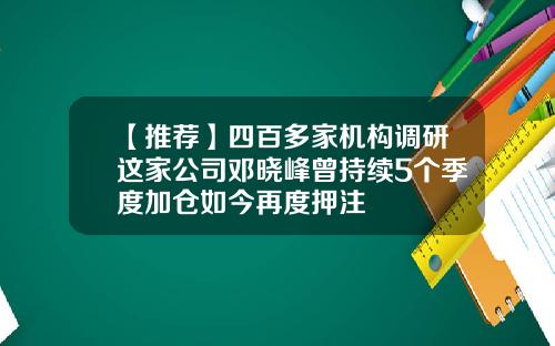 【推荐】四百多家机构调研这家公司邓晓峰曾持续5个季度加仓如今再度押注