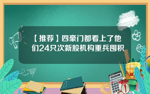 【推荐】四豪门都看上了他们24只次新股机构重兵囤积