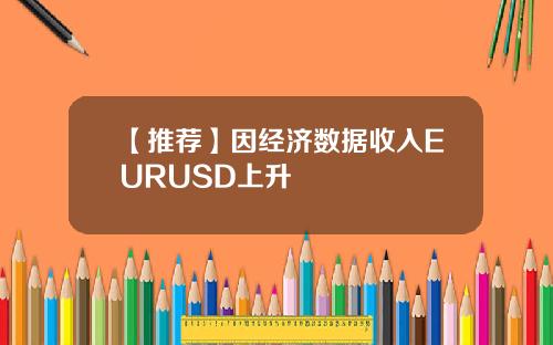 【推荐】因经济数据收入EURUSD上升