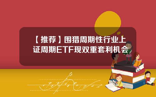 【推荐】围猎周期性行业上证周期ETF现双重套利机会