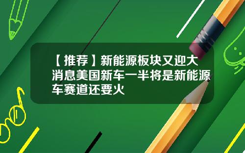 【推荐】新能源板块又迎大消息美国新车一半将是新能源车赛道还要火