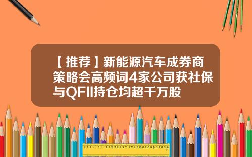 【推荐】新能源汽车成券商策略会高频词4家公司获社保与QFII持仓均超千万股