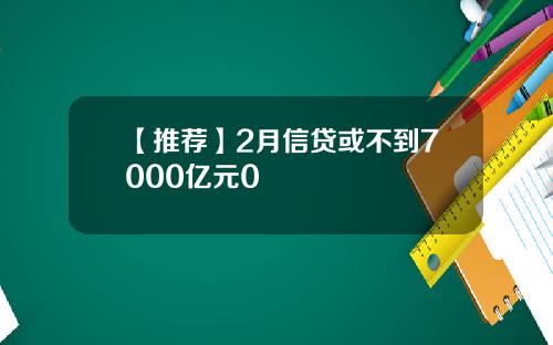 【推荐】2月信贷或不到7000亿元0