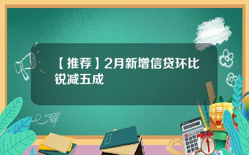 【推荐】2月新增信贷环比锐减五成