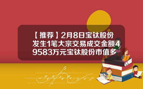 【推荐】2月8日宝钛股份发生1笔大宗交易成交金额49583万元宝钛股份市值多少