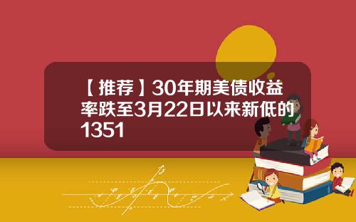 【推荐】30年期美债收益率跌至3月22日以来新低的1351