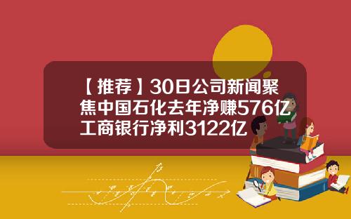 【推荐】30日公司新闻聚焦中国石化去年净赚576亿工商银行净利3122亿