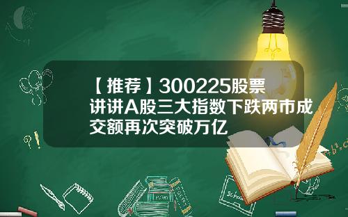 【推荐】300225股票讲讲A股三大指数下跌两市成交额再次突破万亿