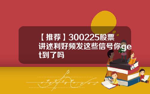 【推荐】300225股票讲述利好频发这些信号你get到了吗