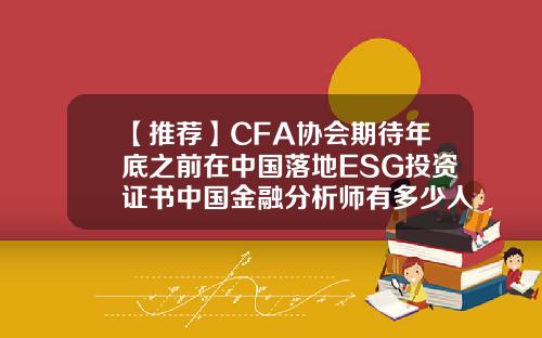 【推荐】CFA协会期待年底之前在中国落地ESG投资证书中国金融分析师有多少人