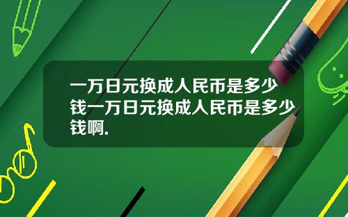 一万日元换成人民币是多少钱一万日元换成人民币是多少钱啊.