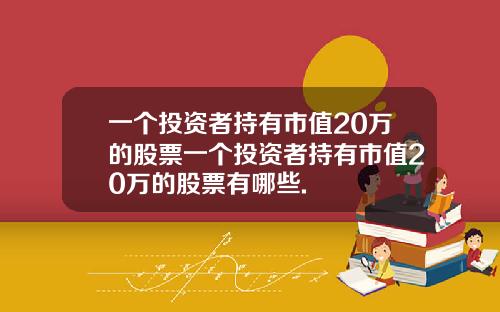 一个投资者持有市值20万的股票一个投资者持有市值20万的股票有哪些.