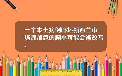 一个本土病例吓坏新西兰市场嫡加息的剧本可能会被改写.