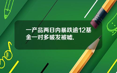 一产品两日内暴跌逾12基金一对多破发被嘘.