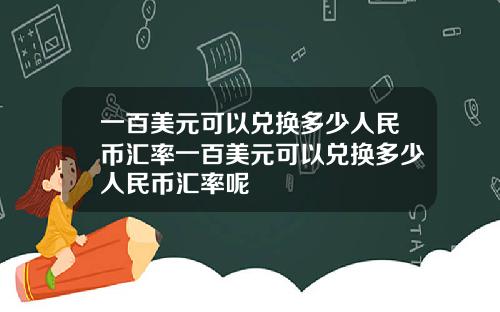 一百美元可以兑换多少人民币汇率一百美元可以兑换多少人民币汇率呢