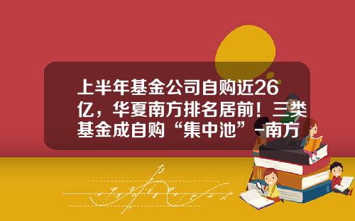 上半年基金公司自购近26亿，华夏南方排名居前！三类基金成自购“集中池”-南方基金活动