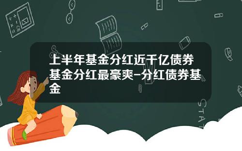 上半年基金分红近千亿债券基金分红最豪爽-分红债券基金