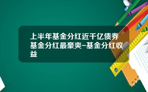 上半年基金分红近千亿债券基金分红最豪爽-基金分红收益