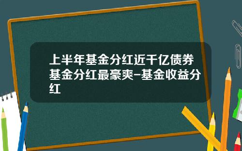 上半年基金分红近千亿债券基金分红最豪爽-基金收益分红