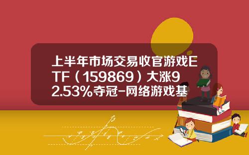 上半年市场交易收官游戏ETF（159869）大涨92.53%夺冠-网络游戏基金