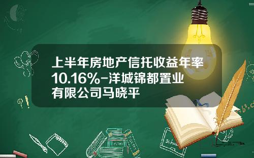 上半年房地产信托收益年率10.16%-洋城锦都置业有限公司马晓平