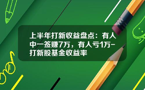 上半年打新收益盘点：有人中一签赚7万，有人亏1万-打新股基金收益率