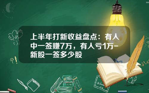 上半年打新收益盘点：有人中一签赚7万，有人亏1万-新股一签多少股