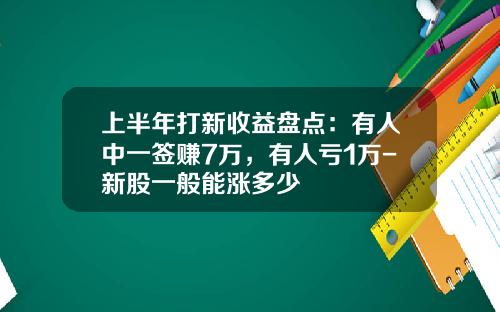 上半年打新收益盘点：有人中一签赚7万，有人亏1万-新股一般能涨多少