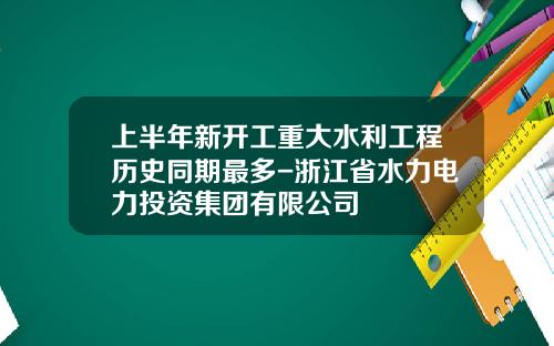 上半年新开工重大水利工程历史同期最多-浙江省水力电力投资集团有限公司