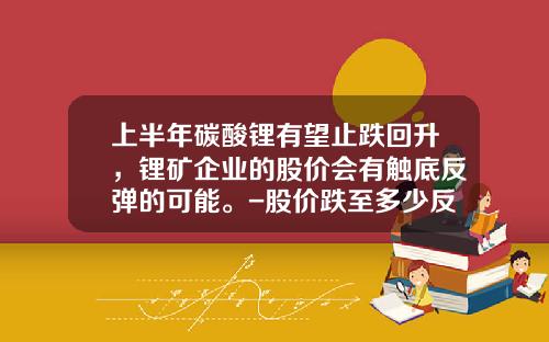 上半年碳酸锂有望止跌回升，锂矿企业的股价会有触底反弹的可能。-股价跌至多少反弹