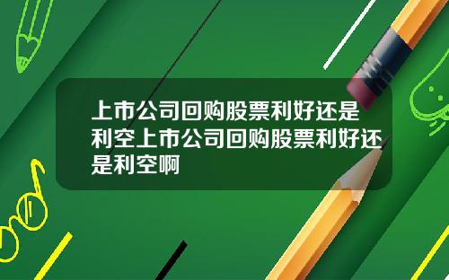 上市公司回购股票利好还是利空上市公司回购股票利好还是利空啊