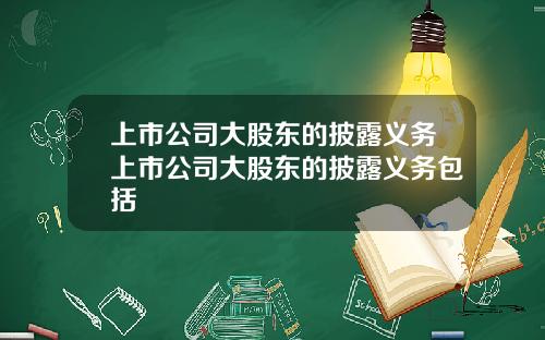 上市公司大股东的披露义务上市公司大股东的披露义务包括