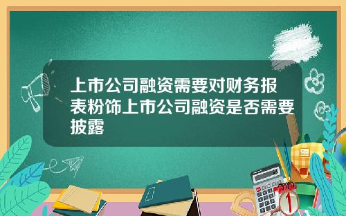 上市公司融资需要对财务报表粉饰上市公司融资是否需要披露