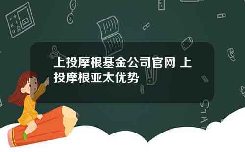 上投摩根基金公司官网 上投摩根亚太优势