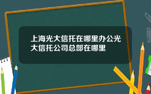 上海光大信托在哪里办公光大信托公司总部在哪里