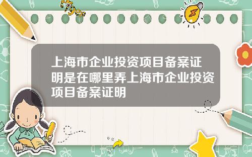 上海市企业投资项目备案证明是在哪里弄上海市企业投资项目备案证明