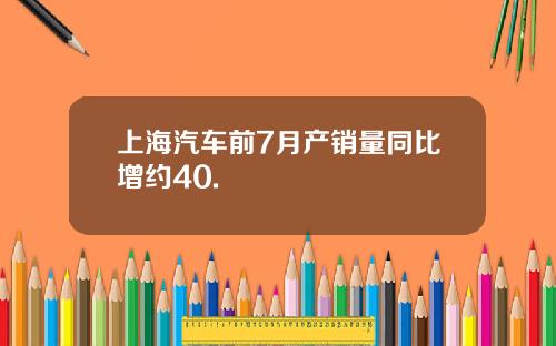 上海汽车前7月产销量同比增约40.