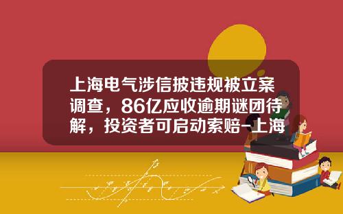 上海电气涉信披违规被立案调查，86亿应收逾期谜团待解，投资者可启动索赔-上海电气股票最新资讯